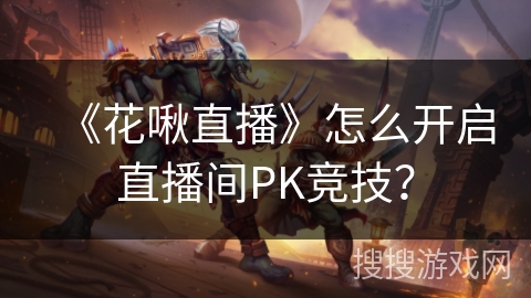 《花啾直播》怎么开启直播间PK竞技？