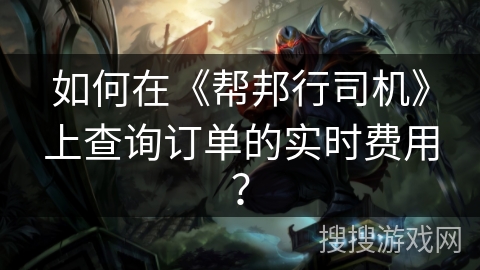 如何在《帮邦行司机》上查询订单的实时费用？