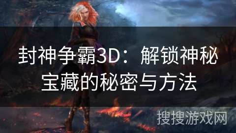 封神争霸3D:解锁神秘宝藏的秘密与方法 封神争霸3D:解锁神秘宝藏的秘密与方法