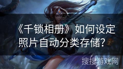《千锁相册》如何设定照片自动分类存储? 《千锁相册》如何设定照片自动分类存储?