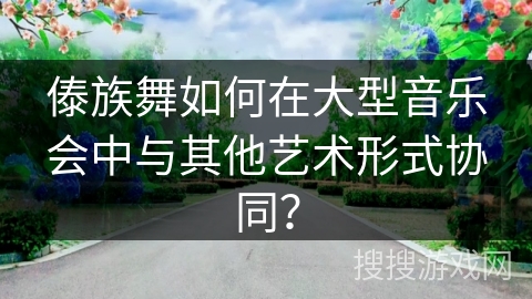 傣族舞如何在大型音乐会中与其他艺术形式协同? 傣族舞如何在大型音乐会中与其他艺术形式协同?