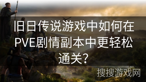旧日传说游戏中如何在PVE剧情副本中更轻松通关？