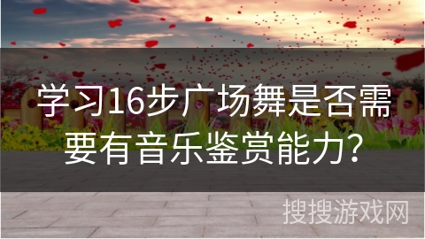 学习16步广场舞是否需要有音乐鉴赏能力？