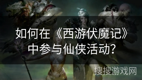 如何在《西游伏魔记》中参与仙侠活动? 如何在《西游伏魔记》中参与仙侠活动?