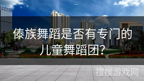傣族舞蹈是否有专门的儿童舞蹈团? 傣族舞蹈是否有专门的儿童舞蹈团?