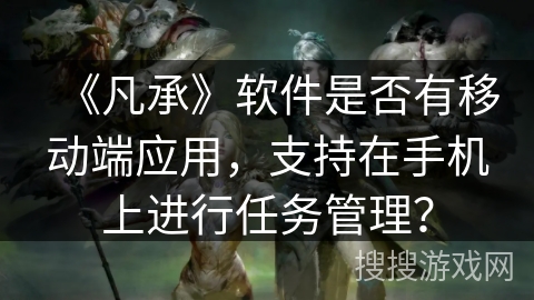《凡承》软件是否有移动端应用，支持在手机上进行任务管理？