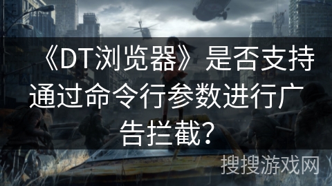 《DT浏览器》是否支持通过命令行参数进行广告拦截? 《DT浏览器》是否支持通过命令行参数进行广告拦截?