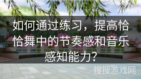 如何通过练习,提高恰恰舞中的节奏感和音乐感知能力? 如何通过练习,提高恰恰舞中的节奏感和音乐感知能力?