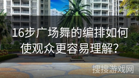 16步广场舞的编排如何使观众更容易理解? 16步广场舞的编排如何使观众更容易理解?