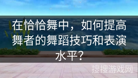 在恰恰舞中，如何提高舞者的舞蹈技巧和表演水平？