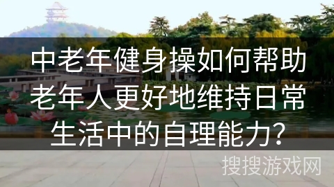 中老年健身操如何帮助老年人更好地维持日常生活中的自理能力？