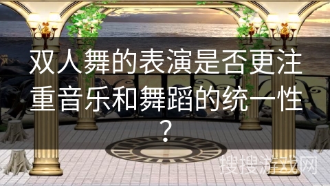 双人舞的表演是否更注重音乐和舞蹈的统一性？