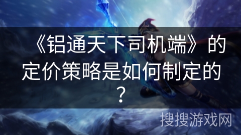 《铝通天下司机端》的定价策略是如何制定的? 《铝通天下司机端》的定价策略是如何制定的?