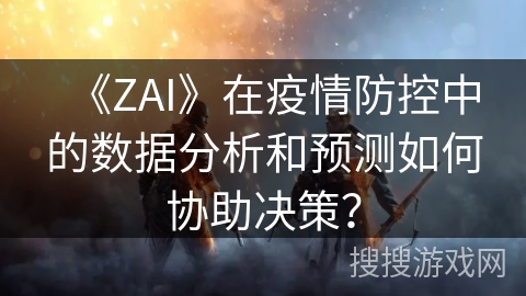 《ZAI》在疫情防控中的数据分析和预测如何协助决策？