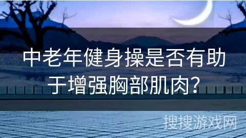 中老年健身操是否有助于增强胸部肌肉？