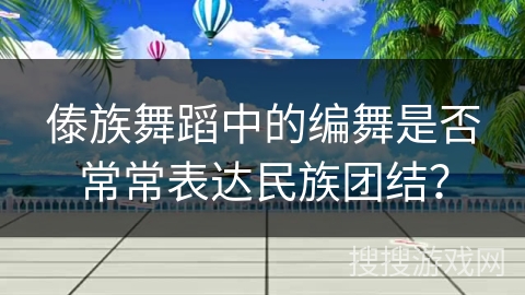 傣族舞蹈中的编舞是否常常表达民族团结？