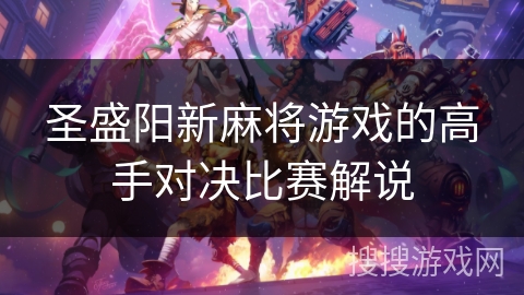 圣盛阳新麻将游戏的高手对决比赛解说 圣盛阳新麻将游戏的高手对决比赛解说
