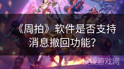 《周拍》软件是否支持消息撤回功能? 《周拍》软件是否支持消息撤回功能?