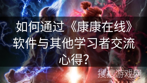 如何通过《康康在线》软件与其他学习者交流心得? 如何通过《康康在线》软件与其他学习者交流心得?