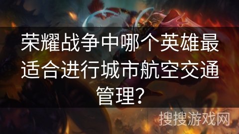 荣耀战争中哪个英雄最适合进行城市航空交通管理? 荣耀战争中哪个英雄最适合进行城市航空交通管理?