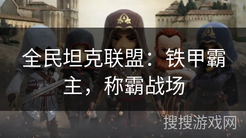 全民坦克联盟：铁甲霸主，称霸战场