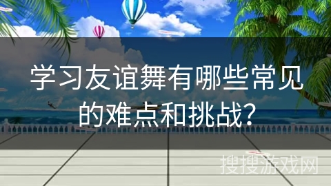 学习友谊舞有哪些常见的难点和挑战？