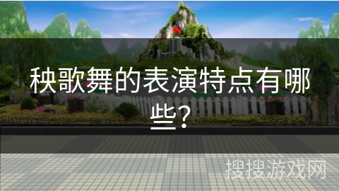 秧歌舞的表演特点有哪些? 秧歌舞的表演特点有哪些?