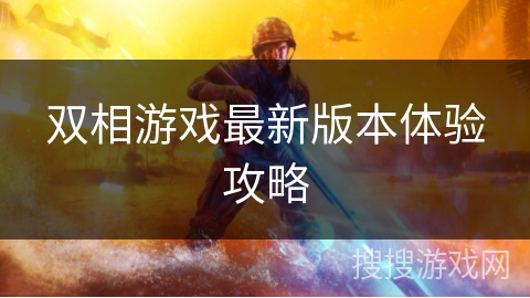 双相游戏最新版本体验攻略