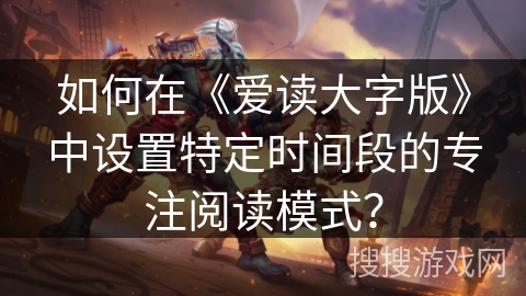 如何在《爱读大字版》中设置特定时间段的专注阅读模式？