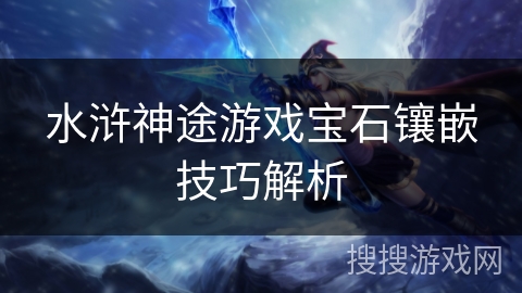 水浒神途游戏宝石镶嵌技巧解析