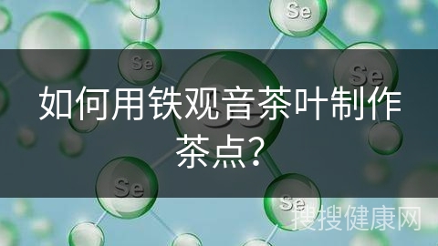 如何用铁观音茶叶制作茶点？