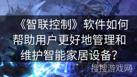 《智联控制》软件如何帮助用户更好地管理和维护智能家居设备？