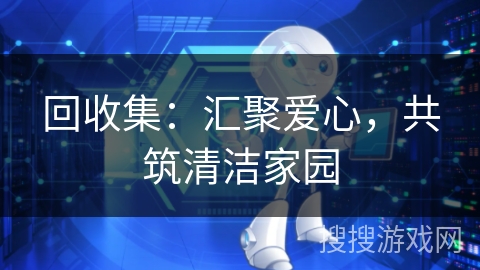 回收集:汇聚爱心,共筑清洁家园 回收集:汇聚爱心,共筑清洁家园