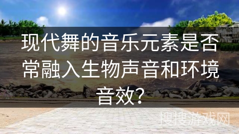 现代舞的音乐元素是否常融入生物声音和环境音效？