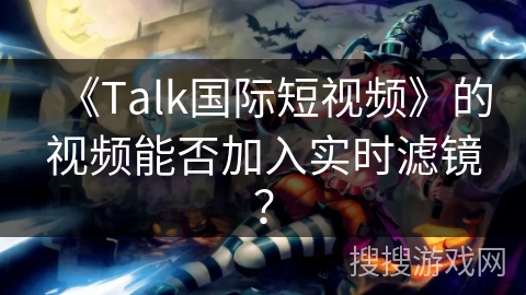 《Talk国际短视频》的视频能否加入实时滤镜？