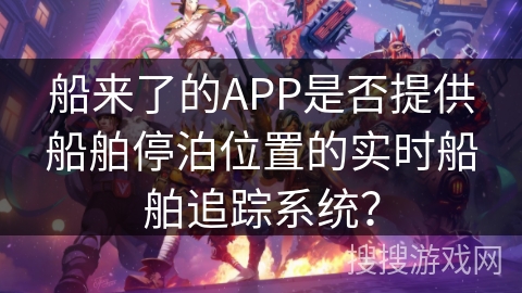 船来了的APP是否提供船舶停泊位置的实时船舶追踪系统? 船来了的APP是否提供船舶停泊位置的实时船舶追踪系统?