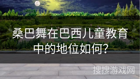 桑巴舞在巴西儿童教育中的地位如何？