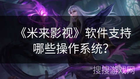 《米来影视》软件支持哪些操作系统? 《米来影视》软件支持哪些操作系统?