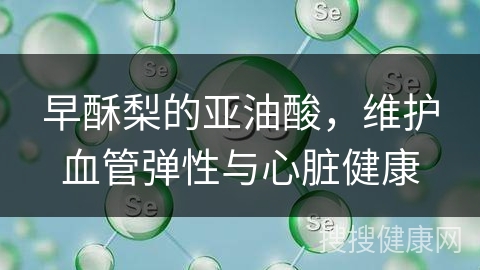 早酥梨的亚油酸，维护血管弹性与心脏健康