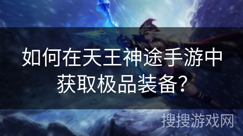 如何在天王神途手游中获取极品装备? 如何在天王神途手游中获取极品装备?