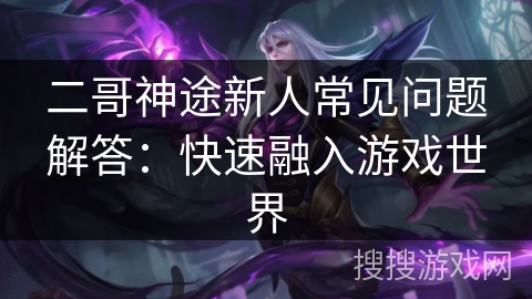 二哥神途新人常见问题解答：快速融入游戏世界