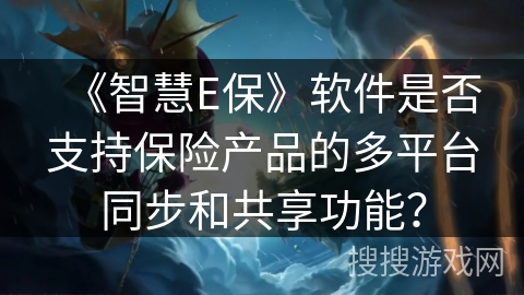 《智慧E保》软件是否支持保险产品的多平台同步和共享功能? 《智慧E保》软件是否支持保险产品的多平台同步和共享功能?