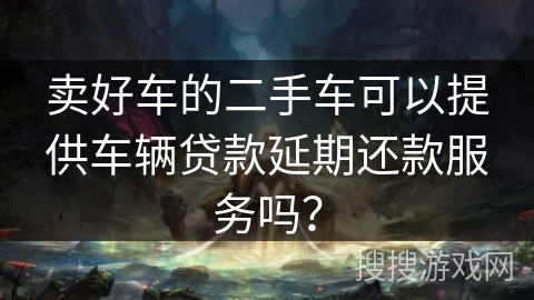 卖好车的二手车可以提供车辆贷款延期还款服务吗? 卖好车的二手车可以提供车辆贷款延期还款服务吗?
