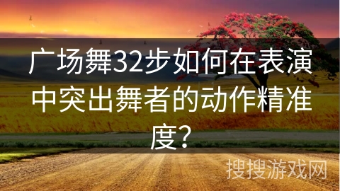 广场舞32步如何在表演中突出舞者的动作精准度？