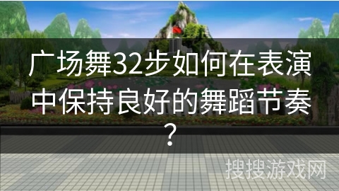 广场舞32步如何在表演中保持良好的舞蹈节奏？