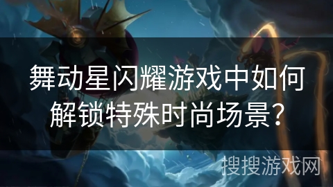 舞动星闪耀游戏中如何解锁特殊时尚场景？