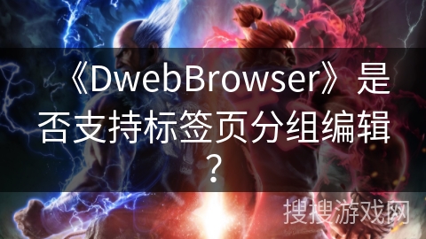 《DwebBrowser》是否支持标签页分组编辑? 《DwebBrowser》是否支持标签页分组编辑?