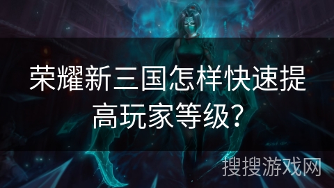 荣耀新三国怎样快速提高玩家等级？