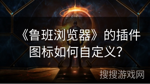 《鲁班浏览器》的插件图标如何自定义？