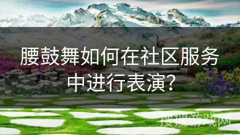 腰鼓舞如何在社区服务中进行表演？